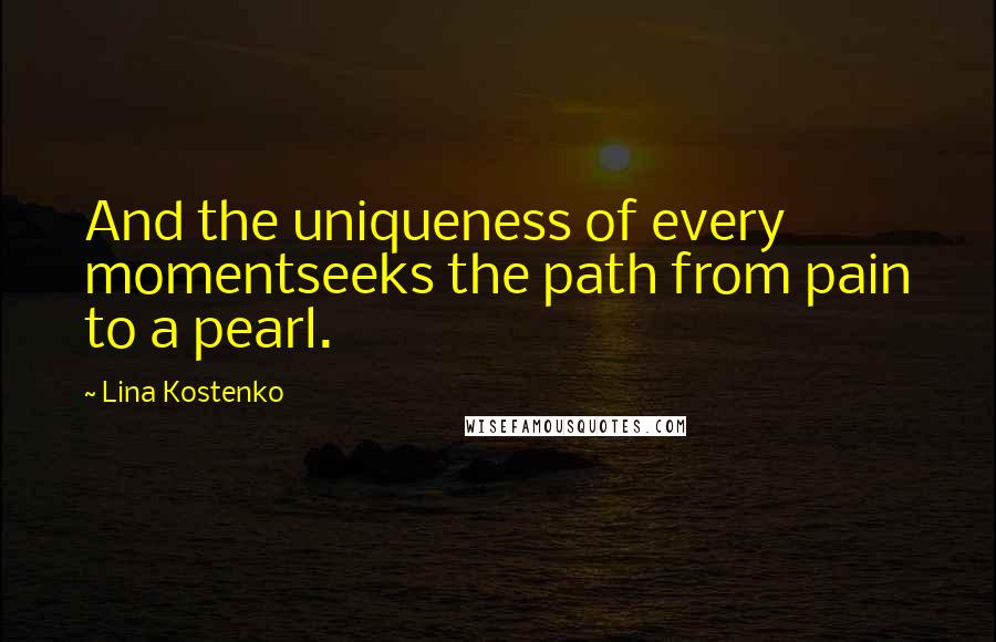 Lina Kostenko Quotes: And the uniqueness of every momentseeks the path from pain to a pearl.