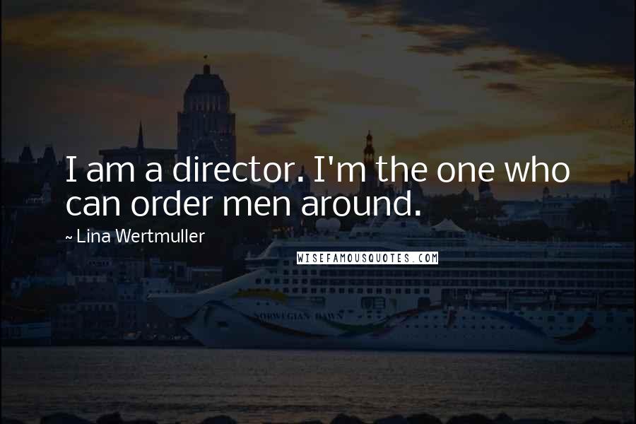 Lina Wertmuller Quotes: I am a director. I'm the one who can order men around.