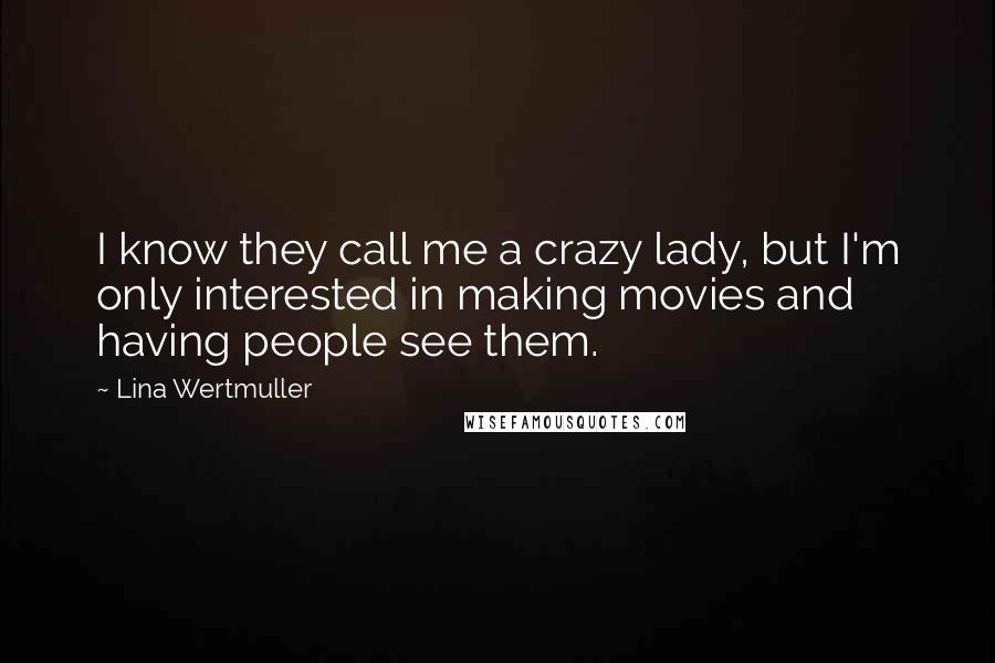 Lina Wertmuller Quotes: I know they call me a crazy lady, but I'm only interested in making movies and having people see them.