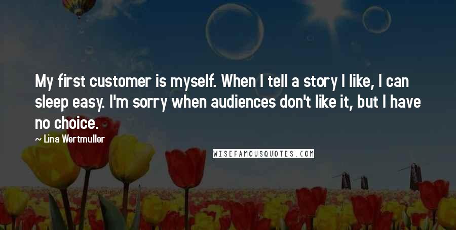 Lina Wertmuller Quotes: My first customer is myself. When I tell a story I like, I can sleep easy. I'm sorry when audiences don't like it, but I have no choice.