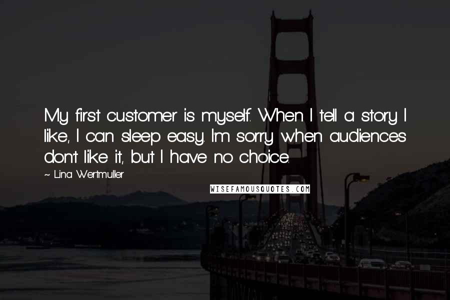 Lina Wertmuller Quotes: My first customer is myself. When I tell a story I like, I can sleep easy. I'm sorry when audiences don't like it, but I have no choice.