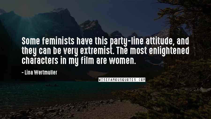 Lina Wertmuller Quotes: Some feminists have this party-line attitude, and they can be very extremist. The most enlightened characters in my film are women.
