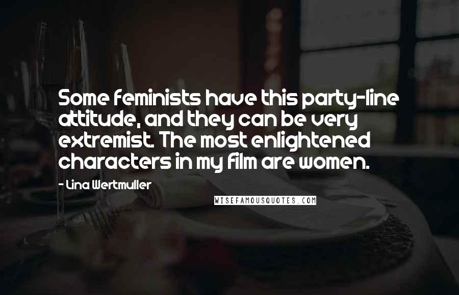 Lina Wertmuller Quotes: Some feminists have this party-line attitude, and they can be very extremist. The most enlightened characters in my film are women.