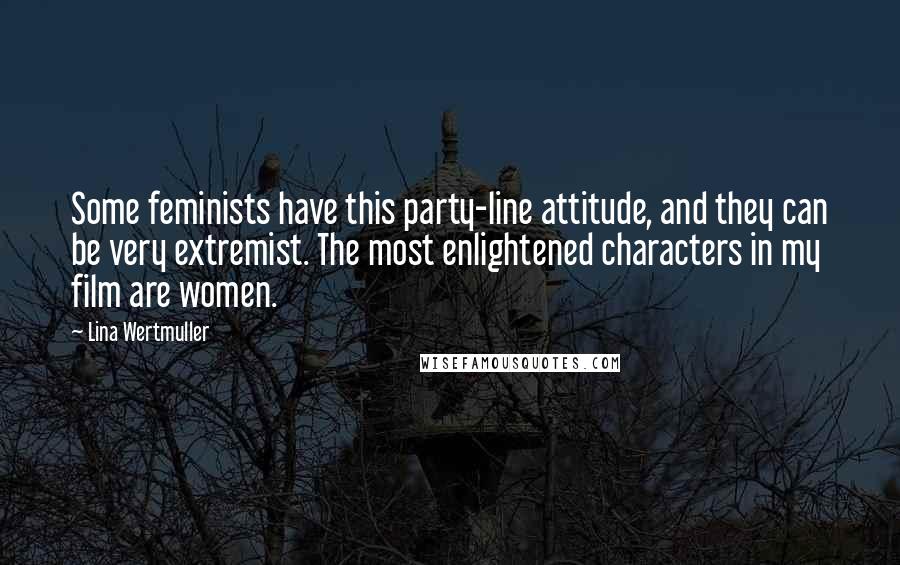 Lina Wertmuller Quotes: Some feminists have this party-line attitude, and they can be very extremist. The most enlightened characters in my film are women.