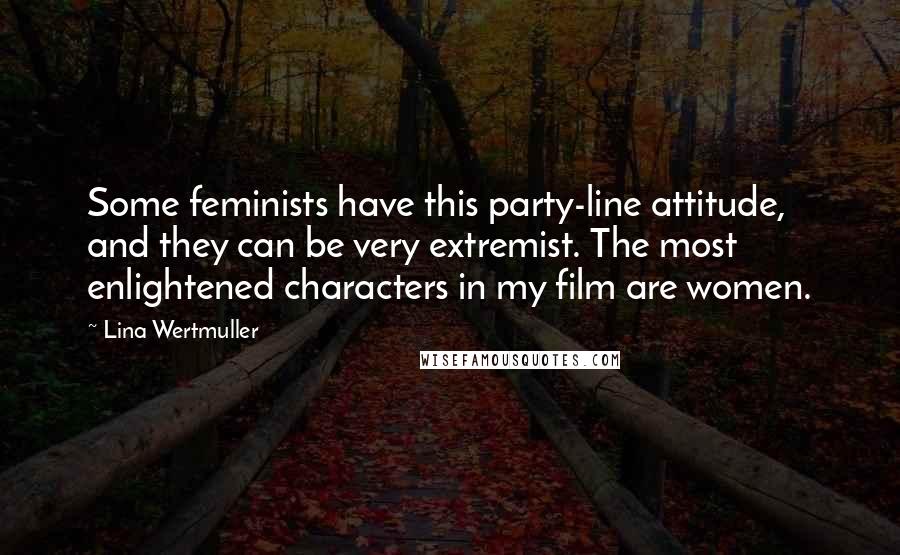 Lina Wertmuller Quotes: Some feminists have this party-line attitude, and they can be very extremist. The most enlightened characters in my film are women.