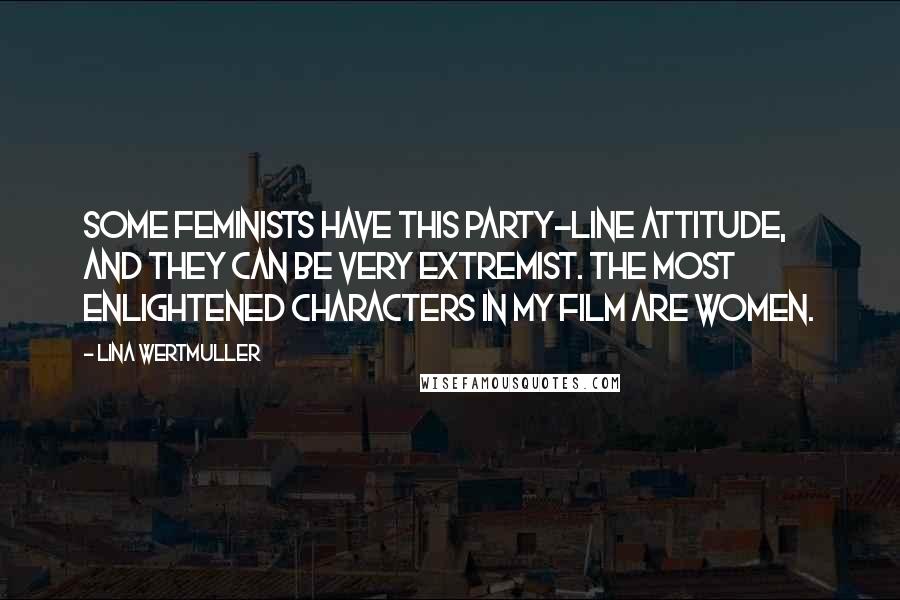 Lina Wertmuller Quotes: Some feminists have this party-line attitude, and they can be very extremist. The most enlightened characters in my film are women.