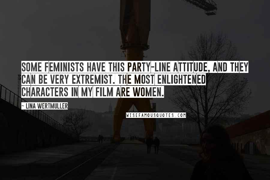 Lina Wertmuller Quotes: Some feminists have this party-line attitude, and they can be very extremist. The most enlightened characters in my film are women.