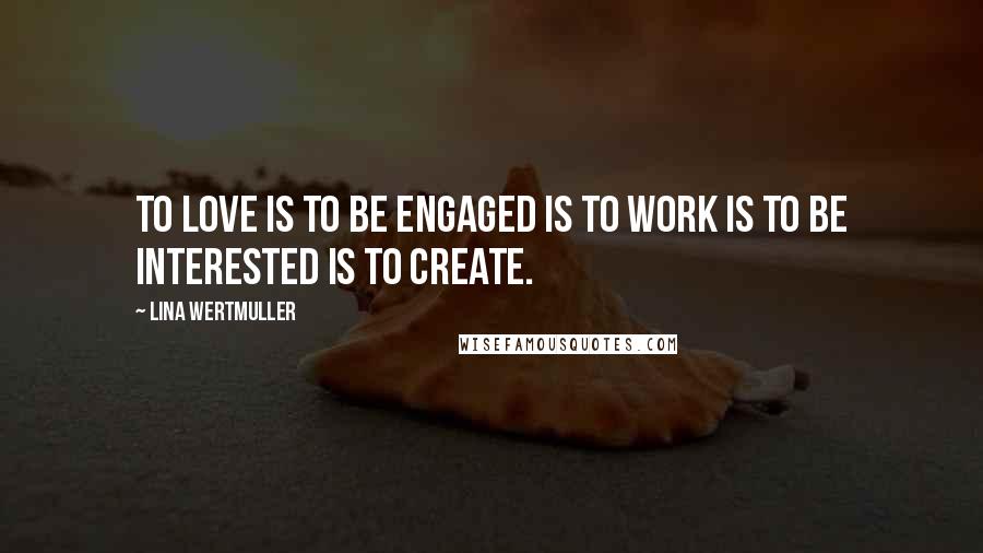 Lina Wertmuller Quotes: To love is to be engaged is to work is to be interested is to create.