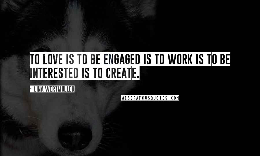 Lina Wertmuller Quotes: To love is to be engaged is to work is to be interested is to create.