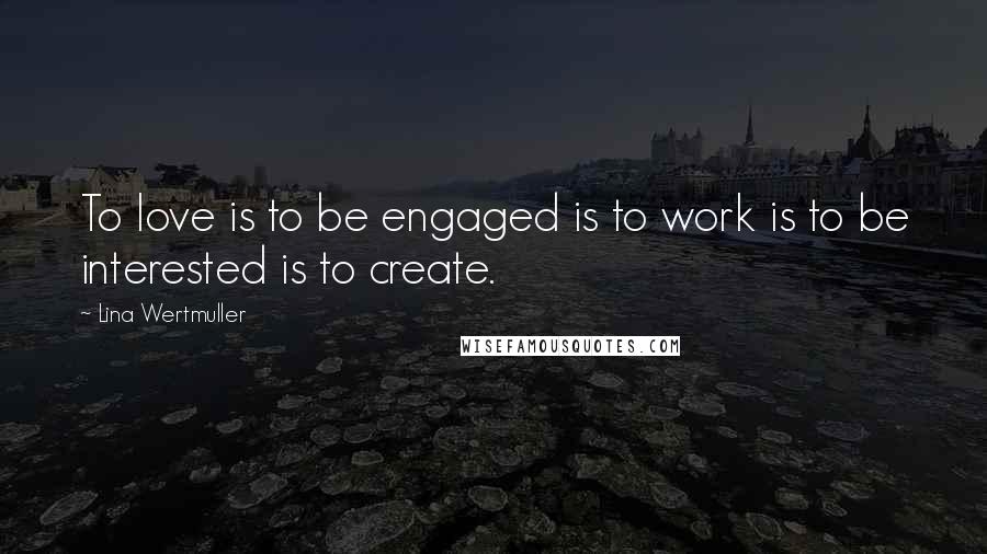 Lina Wertmuller Quotes: To love is to be engaged is to work is to be interested is to create.