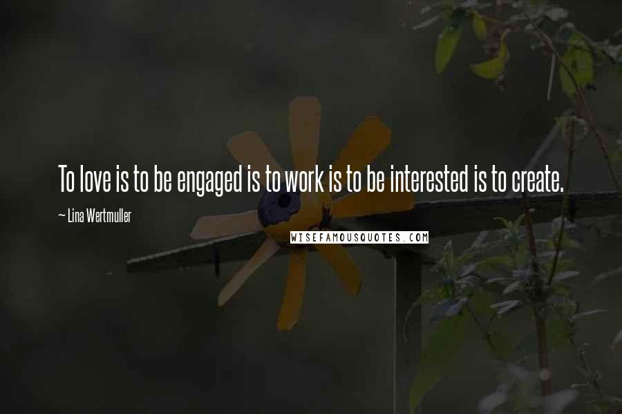 Lina Wertmuller Quotes: To love is to be engaged is to work is to be interested is to create.