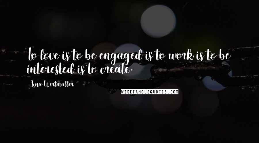 Lina Wertmuller Quotes: To love is to be engaged is to work is to be interested is to create.