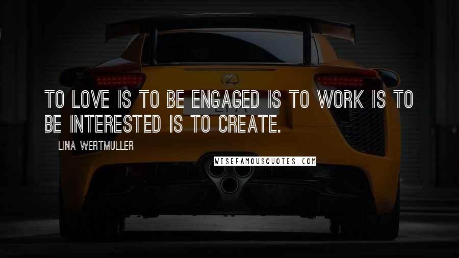 Lina Wertmuller Quotes: To love is to be engaged is to work is to be interested is to create.