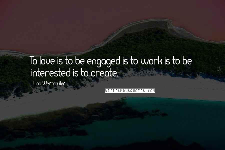 Lina Wertmuller Quotes: To love is to be engaged is to work is to be interested is to create.