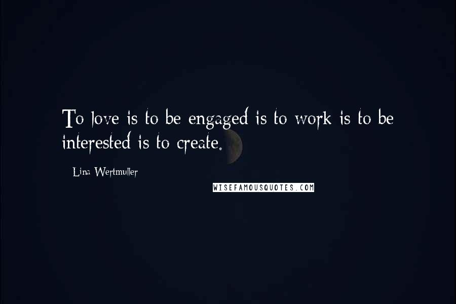 Lina Wertmuller Quotes: To love is to be engaged is to work is to be interested is to create.