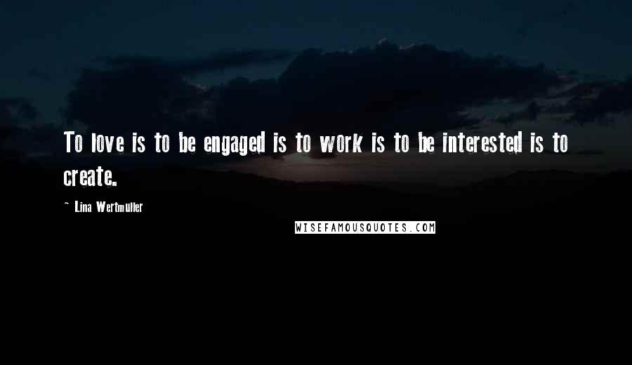 Lina Wertmuller Quotes: To love is to be engaged is to work is to be interested is to create.