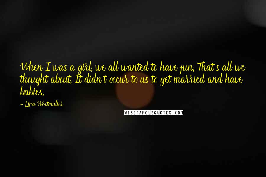 Lina Wertmuller Quotes: When I was a girl, we all wanted to have fun. That's all we thought about. It didn't occur to us to get married and have babies.