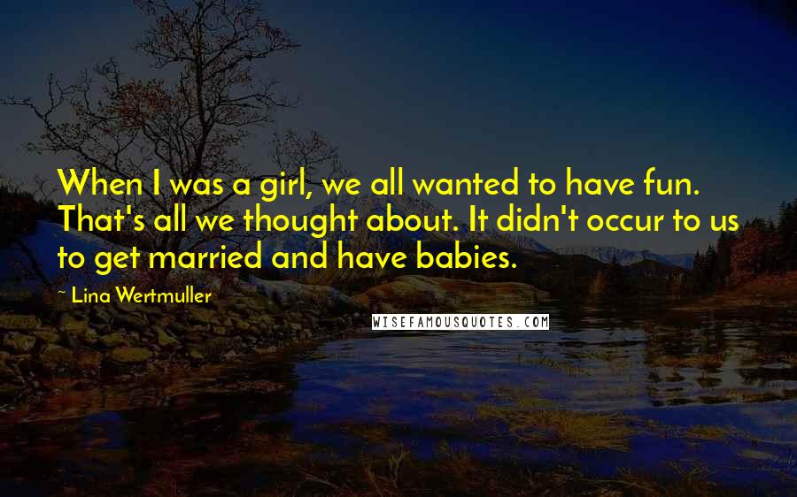 Lina Wertmuller Quotes: When I was a girl, we all wanted to have fun. That's all we thought about. It didn't occur to us to get married and have babies.