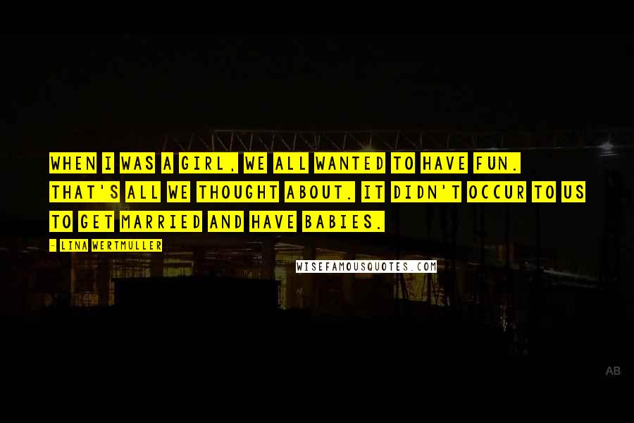 Lina Wertmuller Quotes: When I was a girl, we all wanted to have fun. That's all we thought about. It didn't occur to us to get married and have babies.