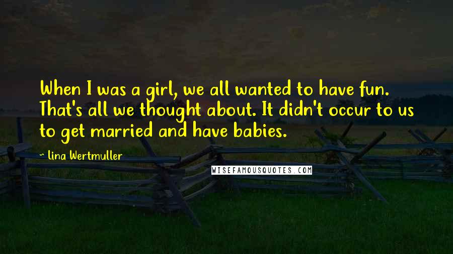 Lina Wertmuller Quotes: When I was a girl, we all wanted to have fun. That's all we thought about. It didn't occur to us to get married and have babies.