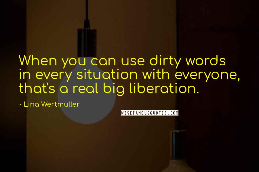 Lina Wertmuller Quotes: When you can use dirty words in every situation with everyone, that's a real big liberation.
