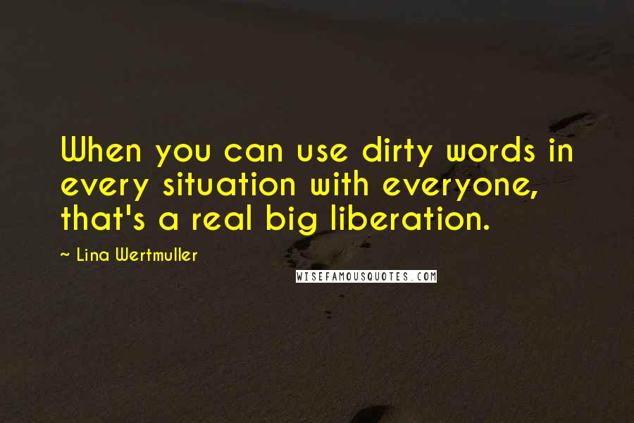 Lina Wertmuller Quotes: When you can use dirty words in every situation with everyone, that's a real big liberation.