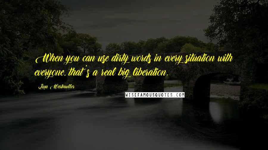 Lina Wertmuller Quotes: When you can use dirty words in every situation with everyone, that's a real big liberation.