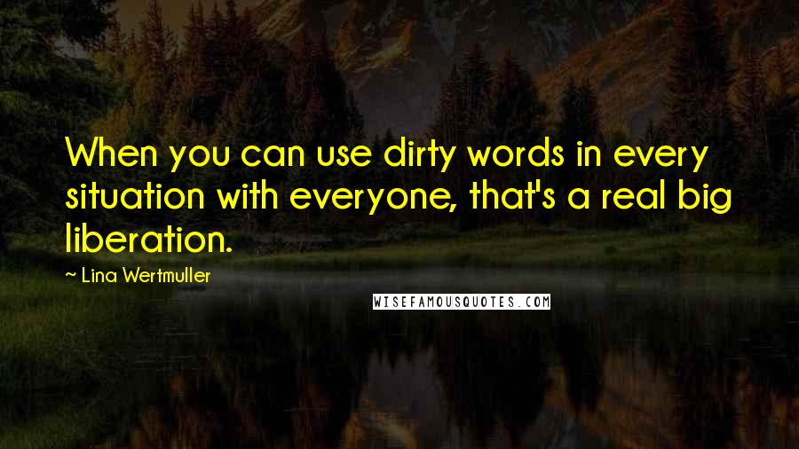 Lina Wertmuller Quotes: When you can use dirty words in every situation with everyone, that's a real big liberation.
