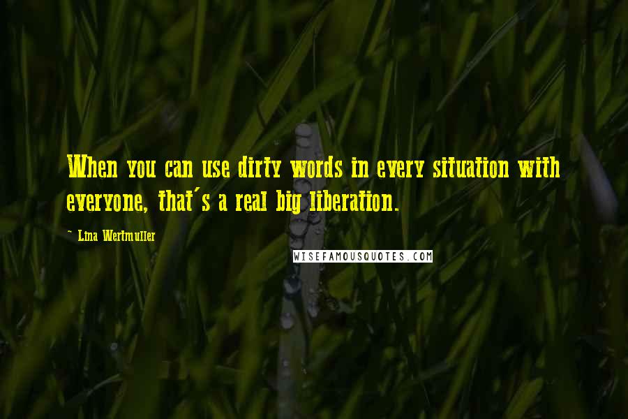 Lina Wertmuller Quotes: When you can use dirty words in every situation with everyone, that's a real big liberation.