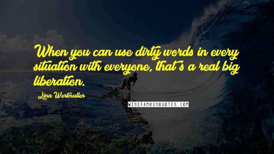 Lina Wertmuller Quotes: When you can use dirty words in every situation with everyone, that's a real big liberation.