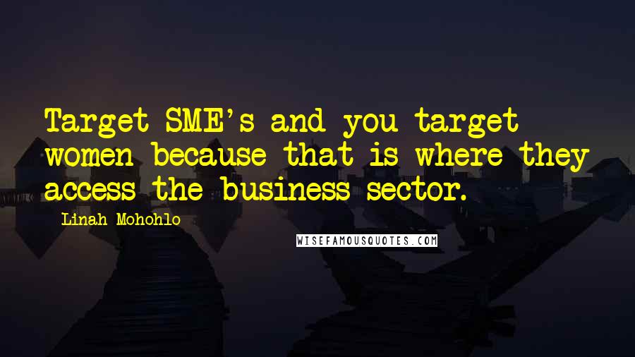 Linah Mohohlo Quotes: Target SME's and you target women because that is where they access the business sector.