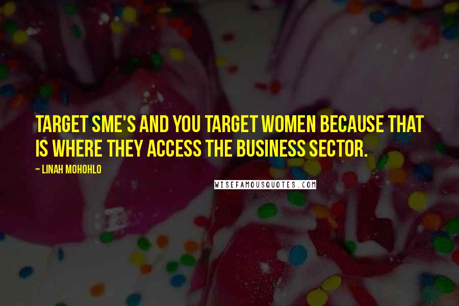 Linah Mohohlo Quotes: Target SME's and you target women because that is where they access the business sector.