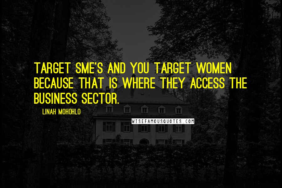 Linah Mohohlo Quotes: Target SME's and you target women because that is where they access the business sector.