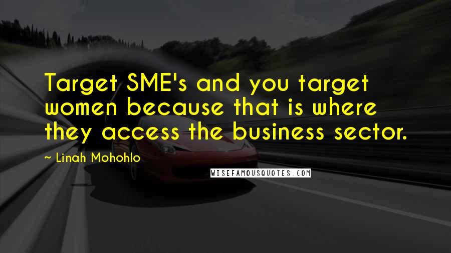 Linah Mohohlo Quotes: Target SME's and you target women because that is where they access the business sector.