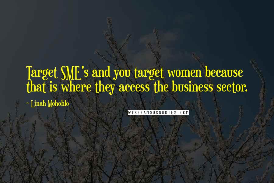 Linah Mohohlo Quotes: Target SME's and you target women because that is where they access the business sector.
