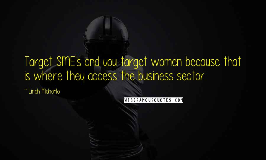 Linah Mohohlo Quotes: Target SME's and you target women because that is where they access the business sector.