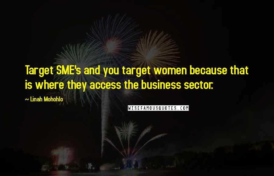 Linah Mohohlo Quotes: Target SME's and you target women because that is where they access the business sector.