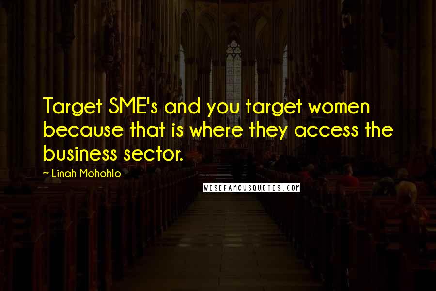Linah Mohohlo Quotes: Target SME's and you target women because that is where they access the business sector.