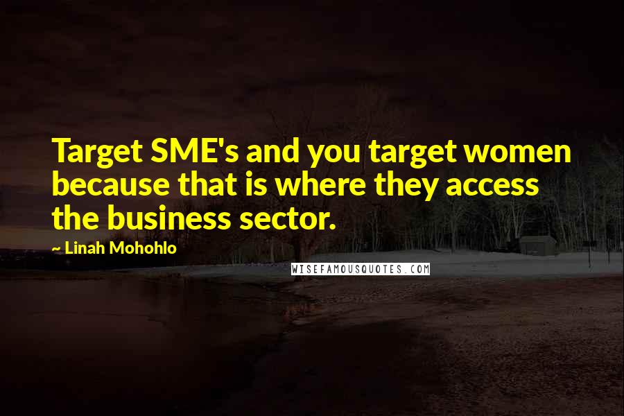 Linah Mohohlo Quotes: Target SME's and you target women because that is where they access the business sector.