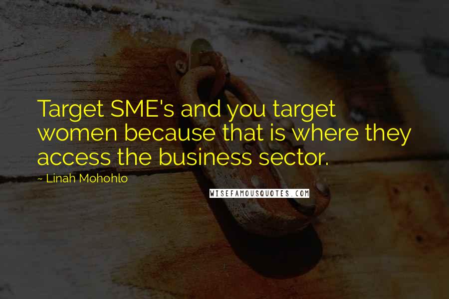 Linah Mohohlo Quotes: Target SME's and you target women because that is where they access the business sector.