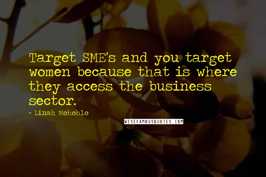 Linah Mohohlo Quotes: Target SME's and you target women because that is where they access the business sector.