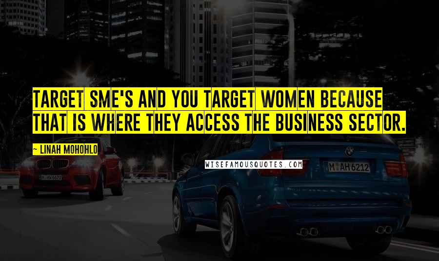 Linah Mohohlo Quotes: Target SME's and you target women because that is where they access the business sector.