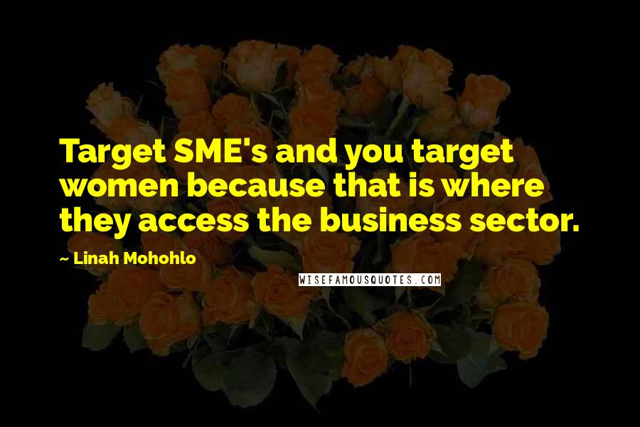 Linah Mohohlo Quotes: Target SME's and you target women because that is where they access the business sector.