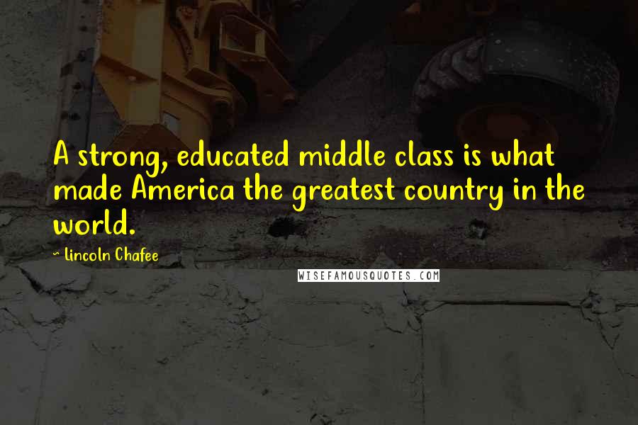 Lincoln Chafee Quotes: A strong, educated middle class is what made America the greatest country in the world.