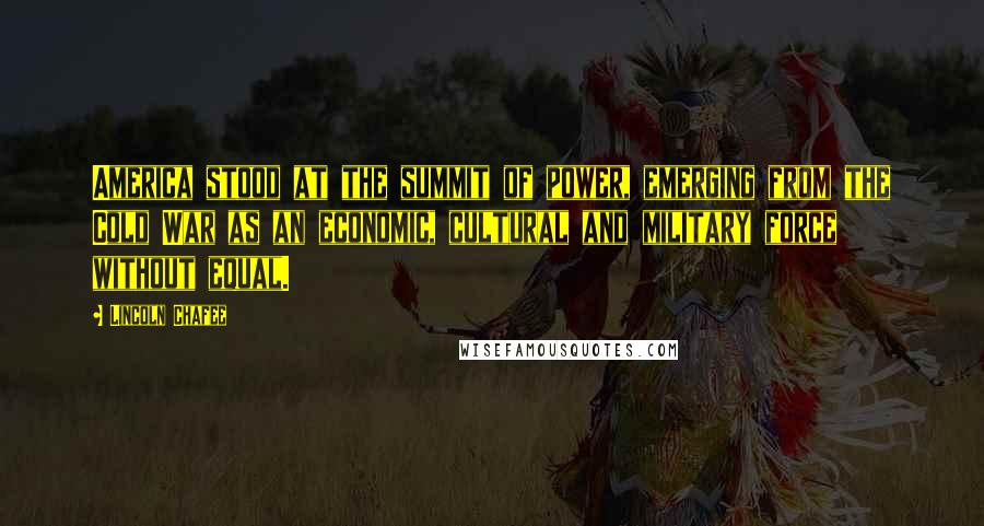 Lincoln Chafee Quotes: America stood at the summit of power, emerging from the Cold War as an economic, cultural and military force without equal.