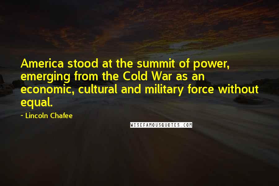 Lincoln Chafee Quotes: America stood at the summit of power, emerging from the Cold War as an economic, cultural and military force without equal.