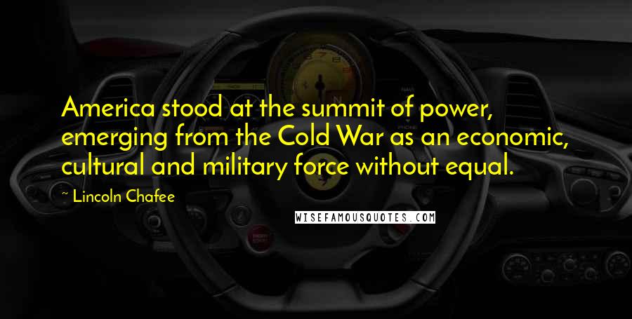 Lincoln Chafee Quotes: America stood at the summit of power, emerging from the Cold War as an economic, cultural and military force without equal.