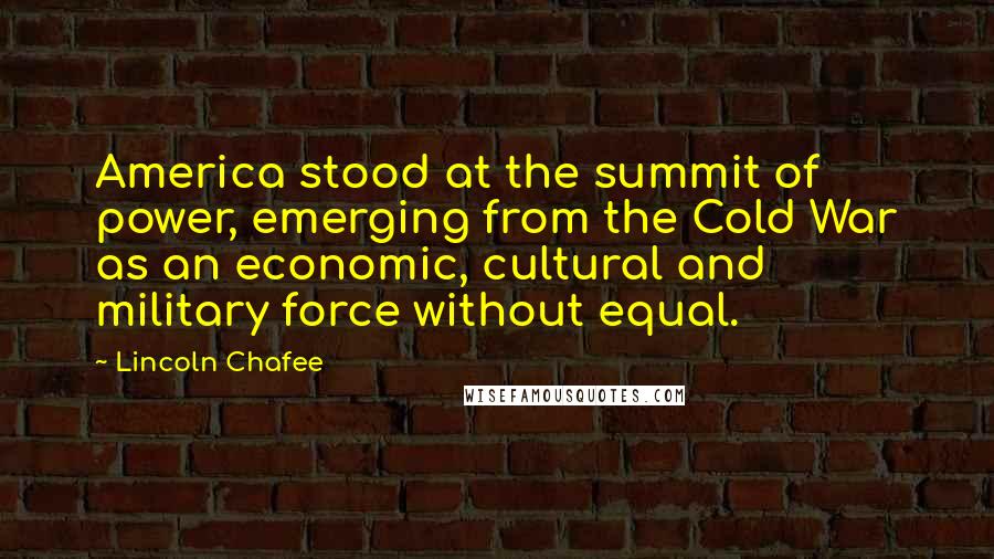 Lincoln Chafee Quotes: America stood at the summit of power, emerging from the Cold War as an economic, cultural and military force without equal.