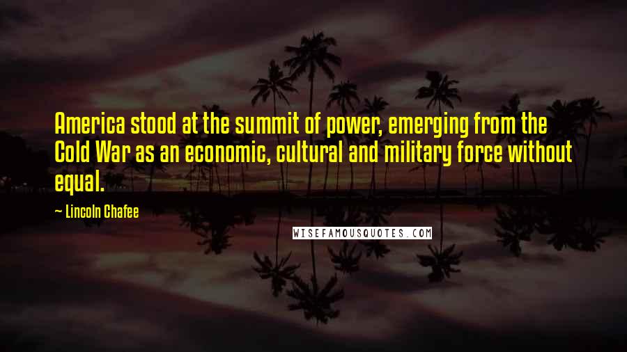 Lincoln Chafee Quotes: America stood at the summit of power, emerging from the Cold War as an economic, cultural and military force without equal.