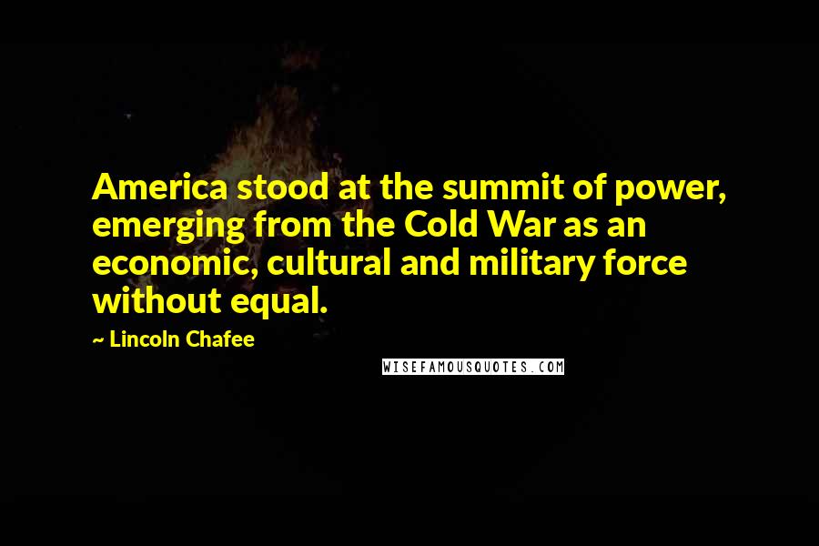Lincoln Chafee Quotes: America stood at the summit of power, emerging from the Cold War as an economic, cultural and military force without equal.